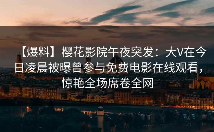 【爆料】樱花影院午夜突发：大V在今日凌晨被曝曾参与免费电影在线观看，惊艳全场席卷全网