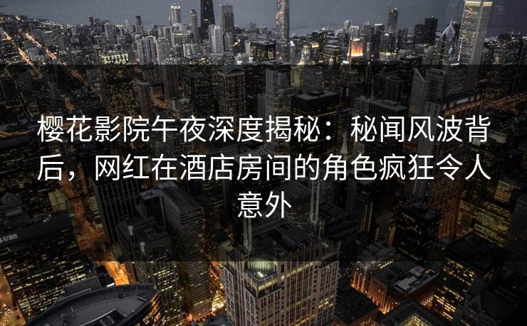 樱花影院午夜深度揭秘：秘闻风波背后，网红在酒店房间的角色疯狂令人意外