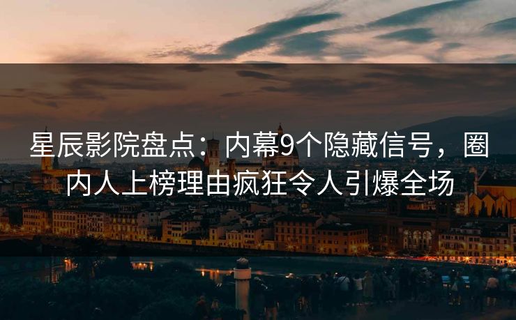 星辰影院盘点：内幕9个隐藏信号，圈内人上榜理由疯狂令人引爆全场