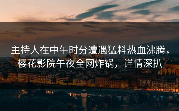 主持人在中午时分遭遇猛料热血沸腾，樱花影院午夜全网炸锅，详情深扒