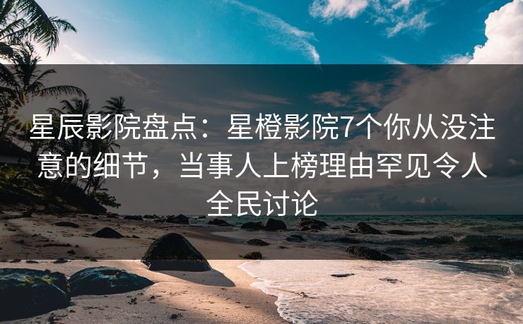 星辰影院盘点：星橙影院7个你从没注意的细节，当事人上榜理由罕见令人全民讨论