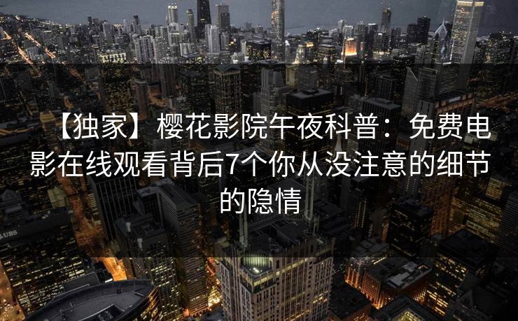 【独家】樱花影院午夜科普：免费电影在线观看背后7个你从没注意的细节的隐情