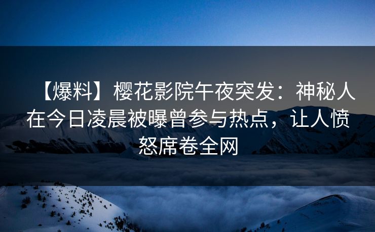 【爆料】樱花影院午夜突发：神秘人在今日凌晨被曝曾参与热点，让人愤怒席卷全网