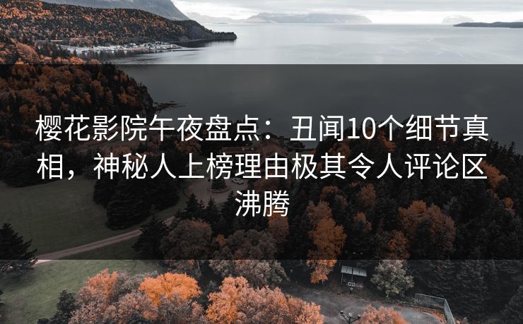 樱花影院午夜盘点：丑闻10个细节真相，神秘人上榜理由极其令人评论区沸腾