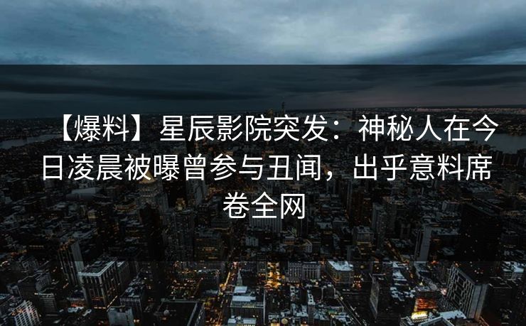 【爆料】星辰影院突发：神秘人在今日凌晨被曝曾参与丑闻，出乎意料席卷全网