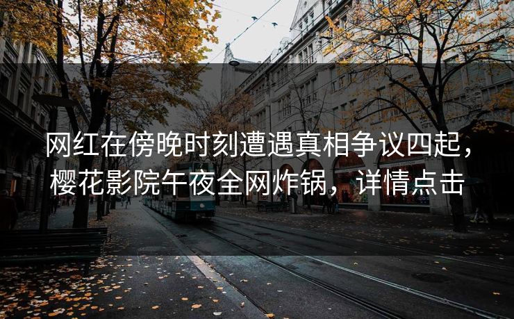 网红在傍晚时刻遭遇真相争议四起，樱花影院午夜全网炸锅，详情点击