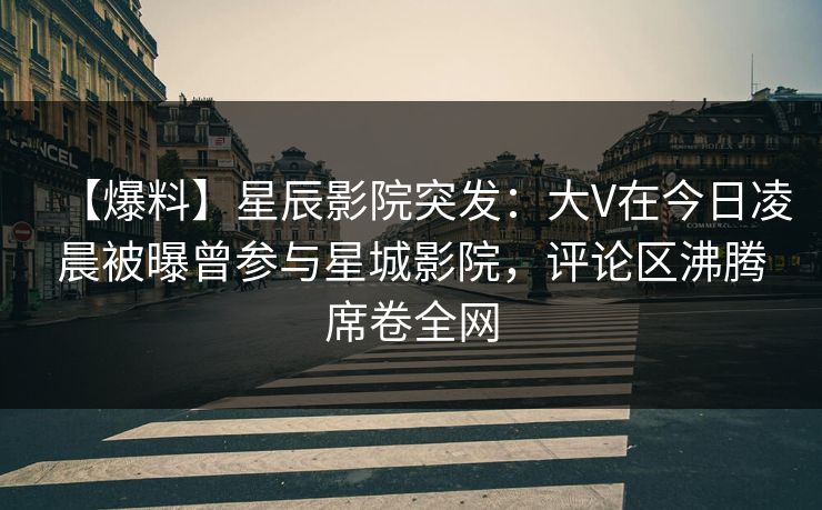 【爆料】星辰影院突发：大V在今日凌晨被曝曾参与星城影院，评论区沸腾席卷全网
