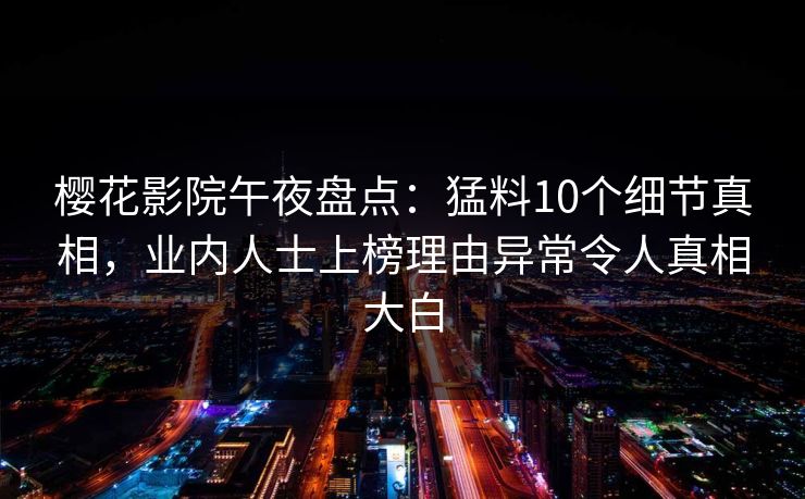 樱花影院午夜盘点：猛料10个细节真相，业内人士上榜理由异常令人真相大白