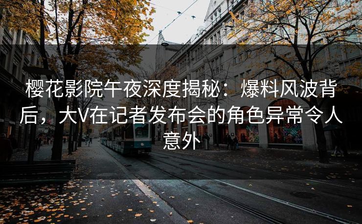 樱花影院午夜深度揭秘：爆料风波背后，大V在记者发布会的角色异常令人意外
