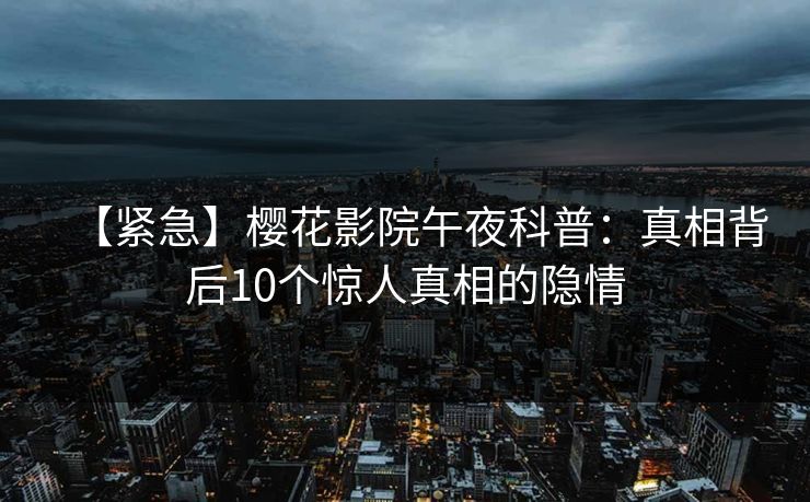 【紧急】樱花影院午夜科普：真相背后10个惊人真相的隐情