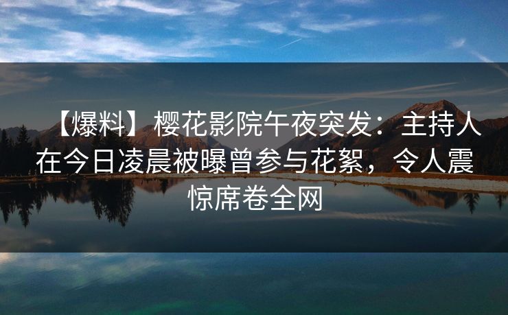【爆料】樱花影院午夜突发：主持人在今日凌晨被曝曾参与花絮，令人震惊席卷全网