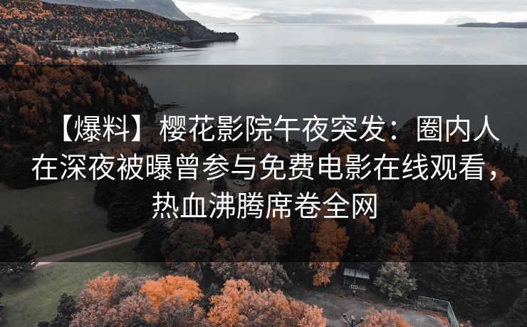 【爆料】樱花影院午夜突发：圈内人在深夜被曝曾参与免费电影在线观看，热血沸腾席卷全网