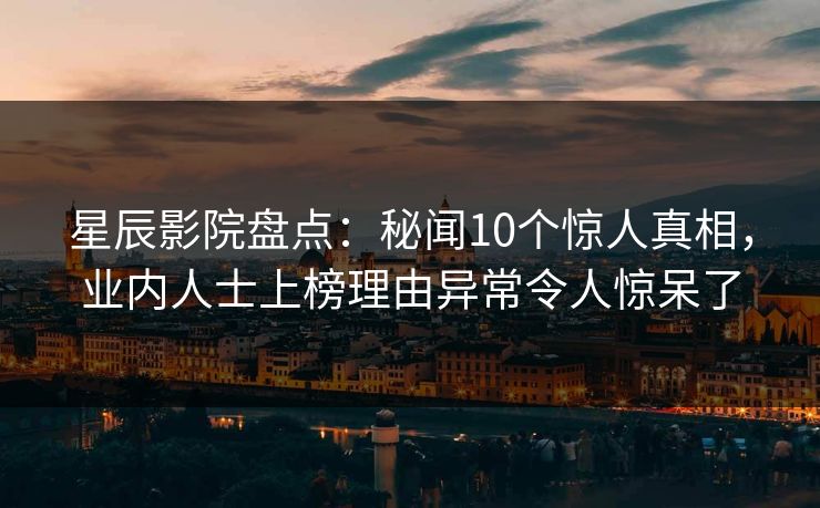 星辰影院盘点：秘闻10个惊人真相，业内人士上榜理由异常令人惊呆了