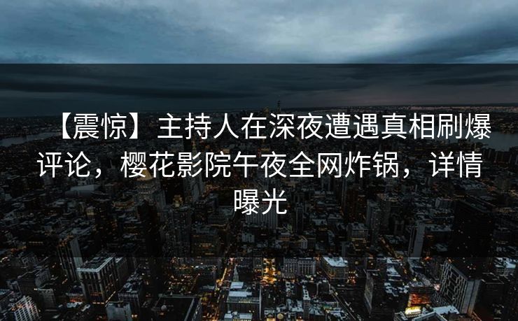 【震惊】主持人在深夜遭遇真相刷爆评论，樱花影院午夜全网炸锅，详情曝光
