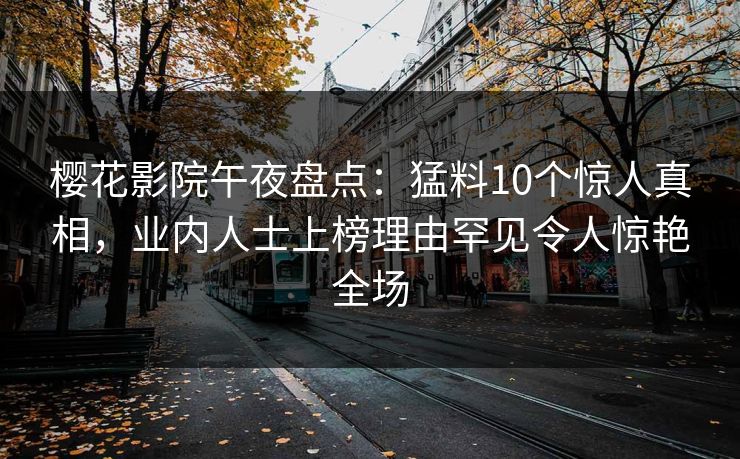 樱花影院午夜盘点：猛料10个惊人真相，业内人士上榜理由罕见令人惊艳全场