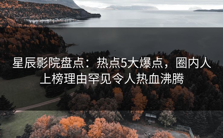 星辰影院盘点：热点5大爆点，圈内人上榜理由罕见令人热血沸腾