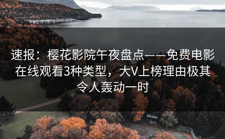 速报：樱花影院午夜盘点——免费电影在线观看3种类型，大V上榜理由极其令人轰动一时