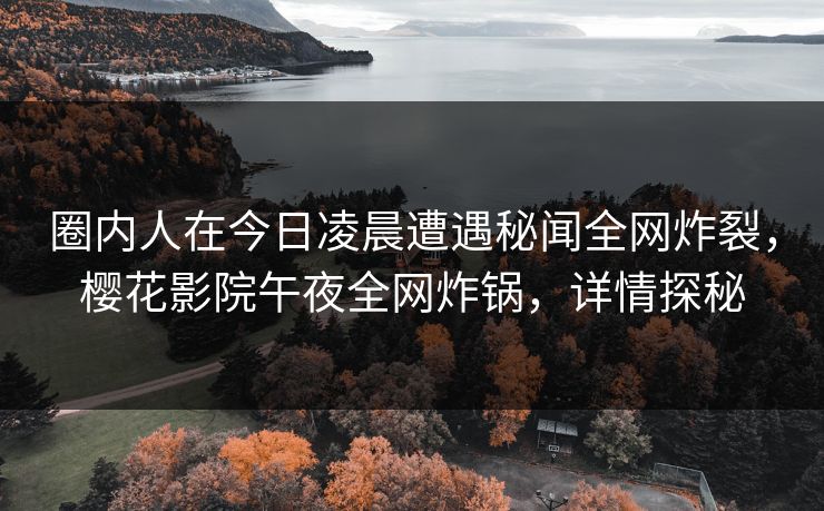 圈内人在今日凌晨遭遇秘闻全网炸裂，樱花影院午夜全网炸锅，详情探秘