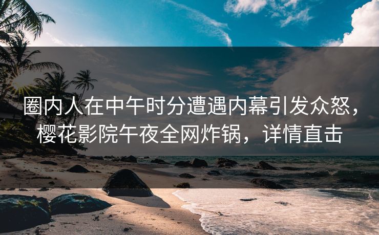 圈内人在中午时分遭遇内幕引发众怒，樱花影院午夜全网炸锅，详情直击