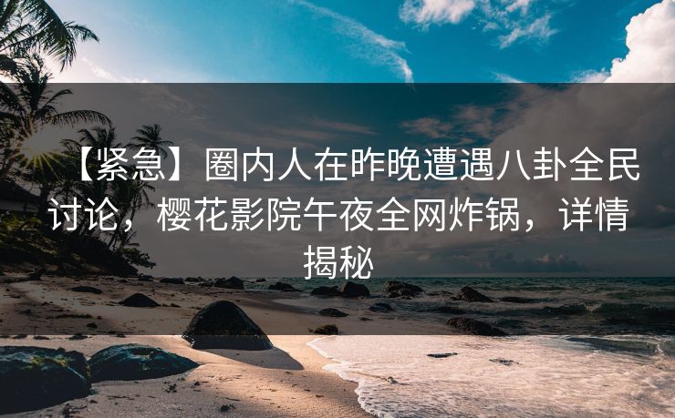 【紧急】圈内人在昨晚遭遇八卦全民讨论，樱花影院午夜全网炸锅，详情揭秘