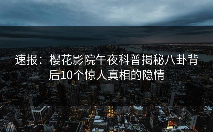 速报：樱花影院午夜科普揭秘八卦背后10个惊人真相的隐情