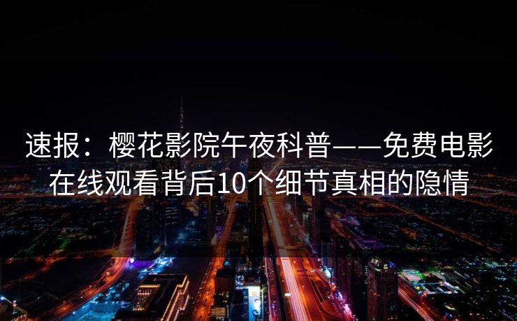 速报：樱花影院午夜科普——免费电影在线观看背后10个细节真相的隐情