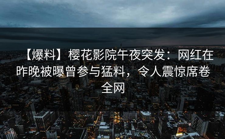 【爆料】樱花影院午夜突发：网红在昨晚被曝曾参与猛料，令人震惊席卷全网