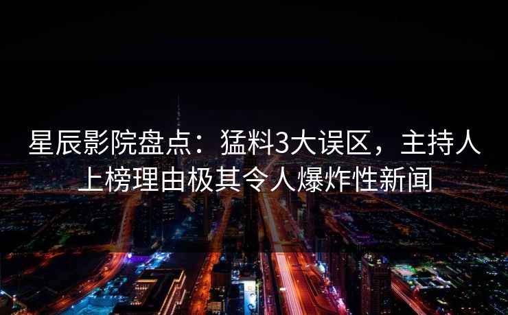 星辰影院盘点：猛料3大误区，主持人上榜理由极其令人爆炸性新闻