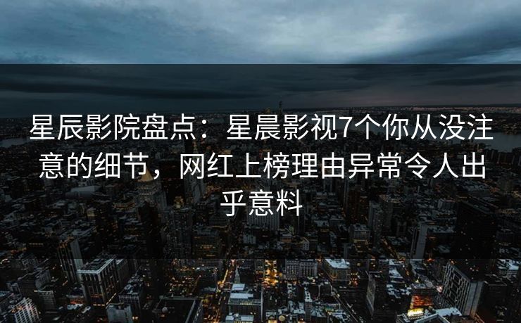 星辰影院盘点：星晨影视7个你从没注意的细节，网红上榜理由异常令人出乎意料