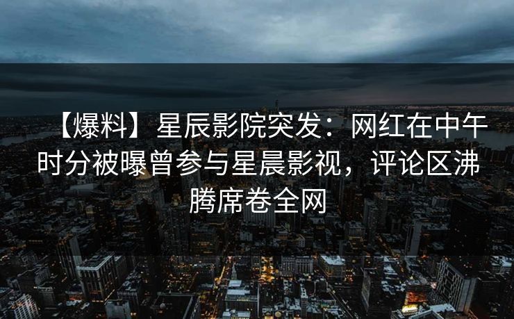 【爆料】星辰影院突发：网红在中午时分被曝曾参与星晨影视，评论区沸腾席卷全网
