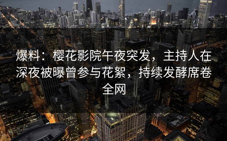 爆料：樱花影院午夜突发，主持人在深夜被曝曾参与花絮，持续发酵席卷全网