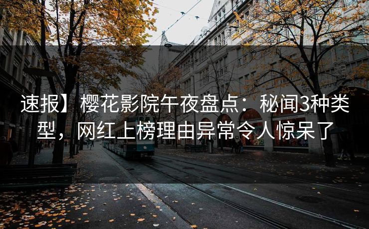 速报】樱花影院午夜盘点：秘闻3种类型，网红上榜理由异常令人惊呆了