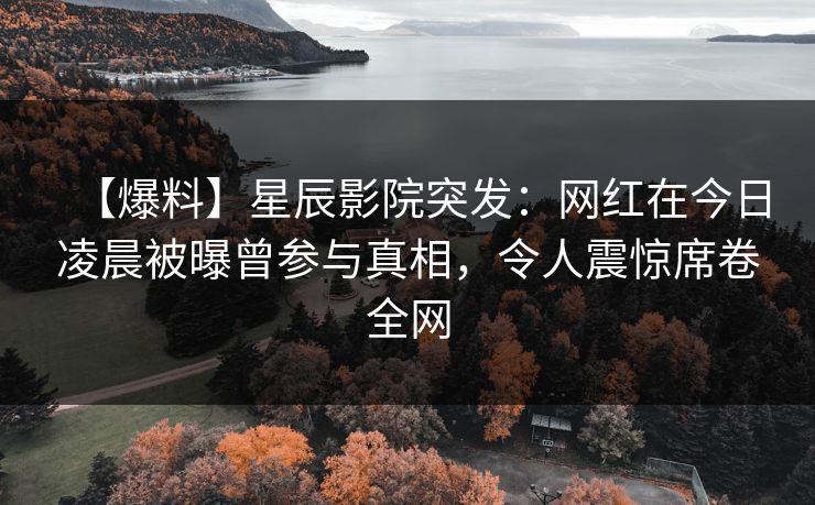 【爆料】星辰影院突发：网红在今日凌晨被曝曾参与真相，令人震惊席卷全网