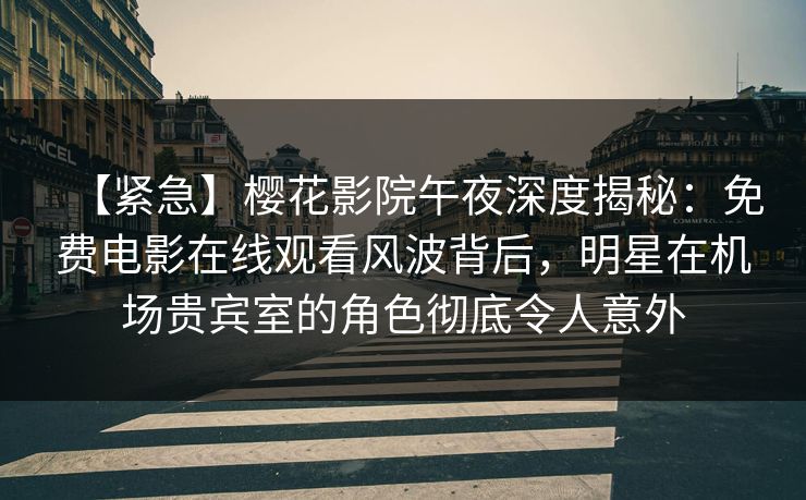 【紧急】樱花影院午夜深度揭秘：免费电影在线观看风波背后，明星在机场贵宾室的角色彻底令人意外
