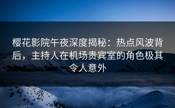 樱花影院午夜深度揭秘：热点风波背后，主持人在机场贵宾室的角色极其令人意外