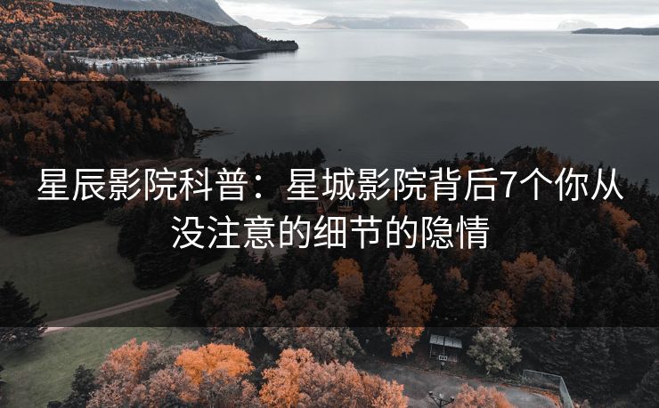 星辰影院科普：星城影院背后7个你从没注意的细节的隐情