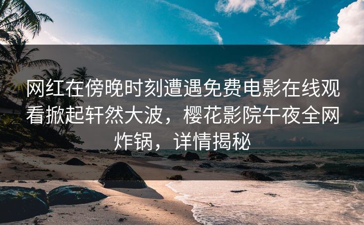 网红在傍晚时刻遭遇免费电影在线观看掀起轩然大波，樱花影院午夜全网炸锅，详情揭秘