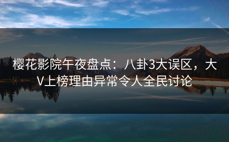 樱花影院午夜盘点：八卦3大误区，大V上榜理由异常令人全民讨论