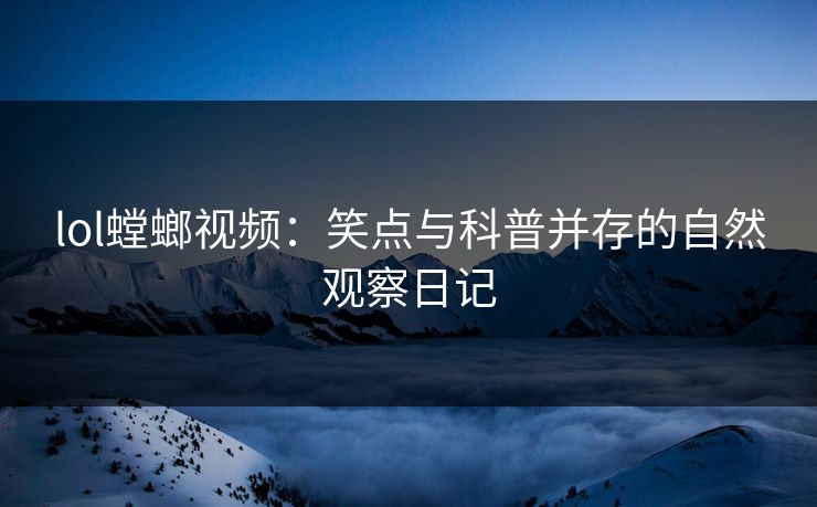 lol螳螂视频：笑点与科普并存的自然观察日记