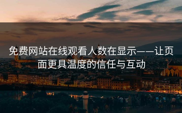 免费网站在线观看人数在显示——让页面更具温度的信任与互动