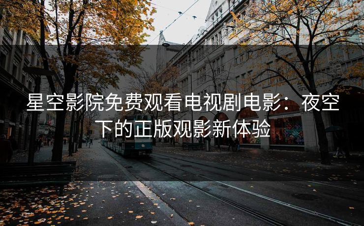 星空影院免费观看电视剧电影：夜空下的正版观影新体验