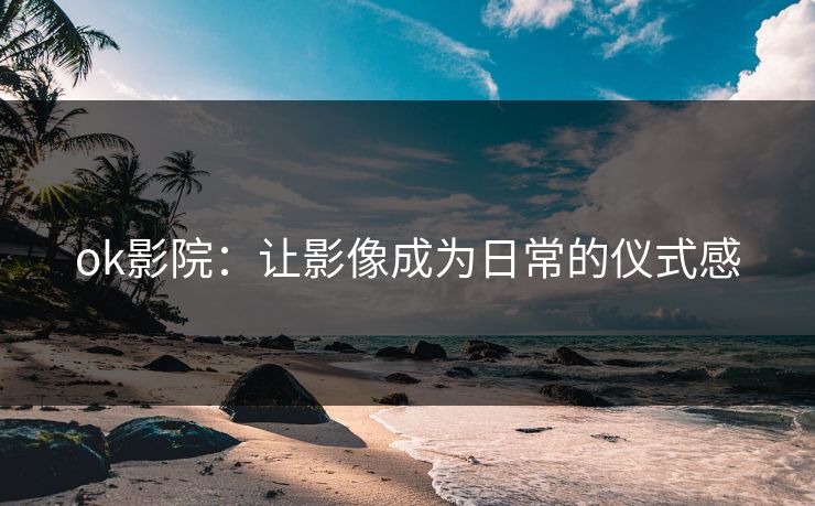 ok影院：让影像成为日常的仪式感