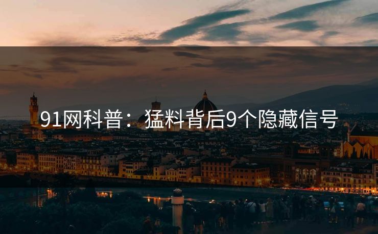 91网科普：猛料背后9个隐藏信号