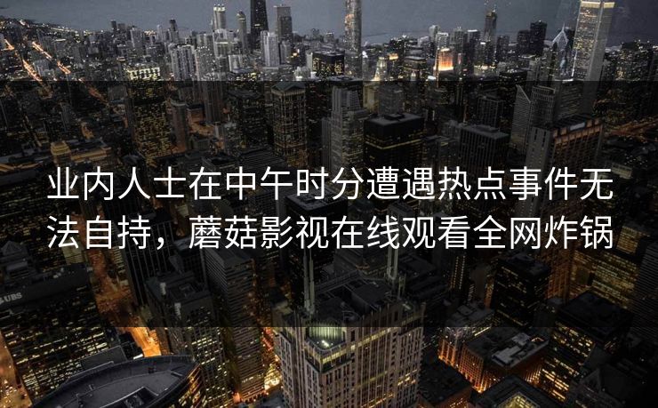 业内人士在中午时分遭遇热点事件无法自持，蘑菇影视在线观看全网炸锅