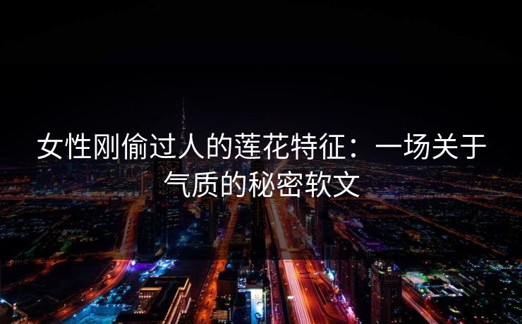 女性刚偷过人的莲花特征：一场关于气质的秘密软文