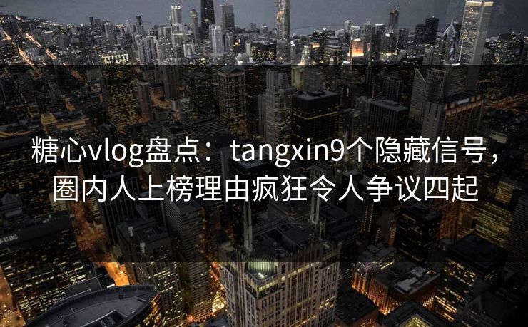 糖心vlog盘点：tangxin9个隐藏信号，圈内人上榜理由疯狂令人争议四起