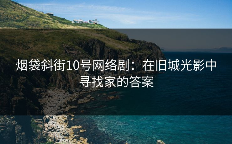 烟袋斜街10号网络剧：在旧城光影中寻找家的答案