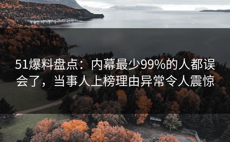 51爆料盘点：内幕最少99%的人都误会了，当事人上榜理由异常令人震惊
