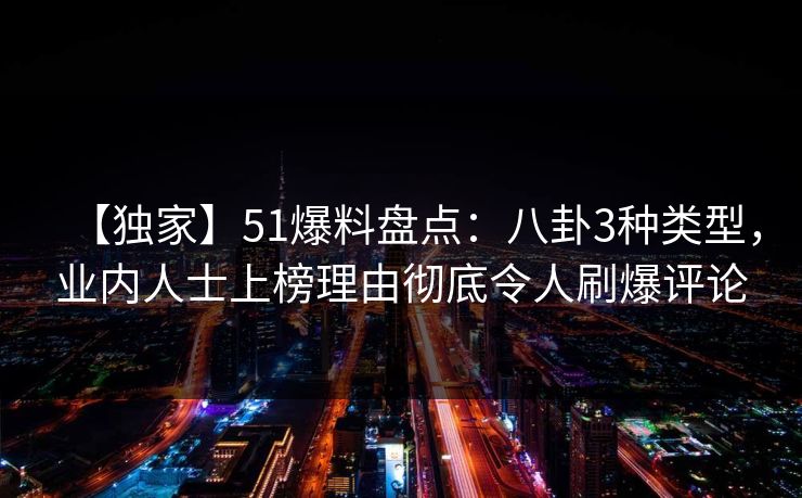 【独家】51爆料盘点：八卦3种类型，业内人士上榜理由彻底令人刷爆评论