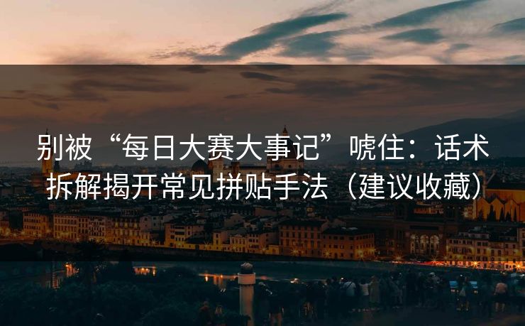 别被“每日大赛大事记”唬住：话术拆解揭开常见拼贴手法（建议收藏）